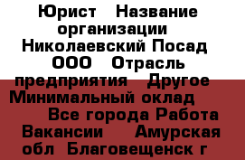 Юрист › Название организации ­ Николаевский Посад, ООО › Отрасль предприятия ­ Другое › Минимальный оклад ­ 20 000 - Все города Работа » Вакансии   . Амурская обл.,Благовещенск г.